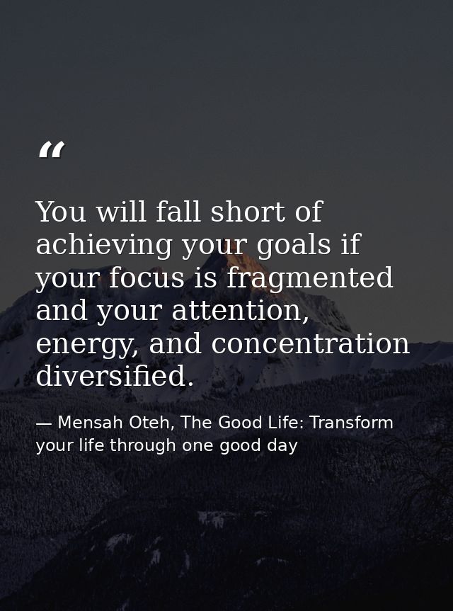 You will fall short of achieving your goals if your focus is fragmented and your attention, energy, and concentration di — Mensah Oteh, The Good Life: Transform your life through one good day