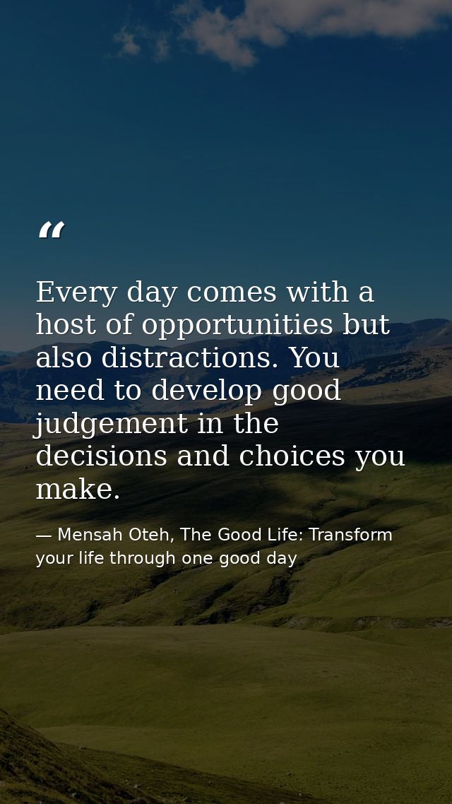 Every day comes with a host of opportunities but also distractions. You need to develop good judgement in the decisions  — Mensah Oteh, The Good Life: Transform your life through one good day