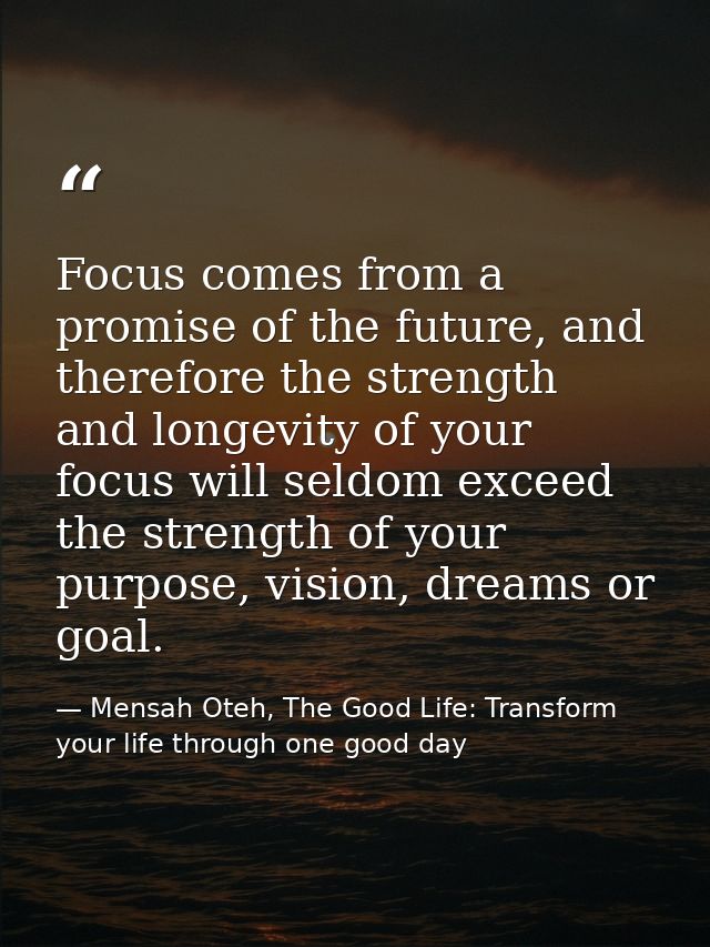 Focus comes from a promise of the future, and therefore the strength and longevity of your focus will seldom exceed the  — Mensah Oteh, The Good Life: Transform your life through one good day