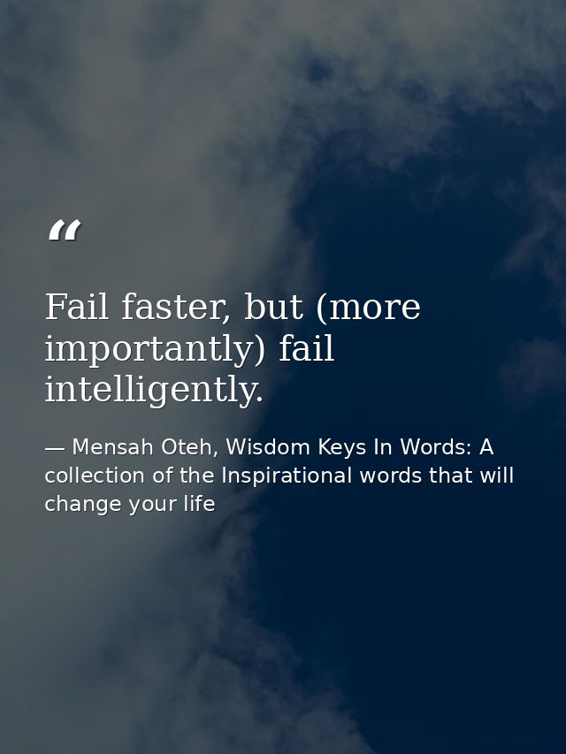 Fail faster, but (more importantly) fail intelligently. — Mensah Oteh, Wisdom Keys In Words: A collection of the Inspirational words that will change your life