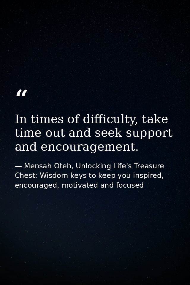 In times of difficulty, take time out and seek support and encouragement. — Mensah Oteh, Unlocking Life's Treasure Chest: Wisdom keys to keep you inspired, encouraged, motivated and focused