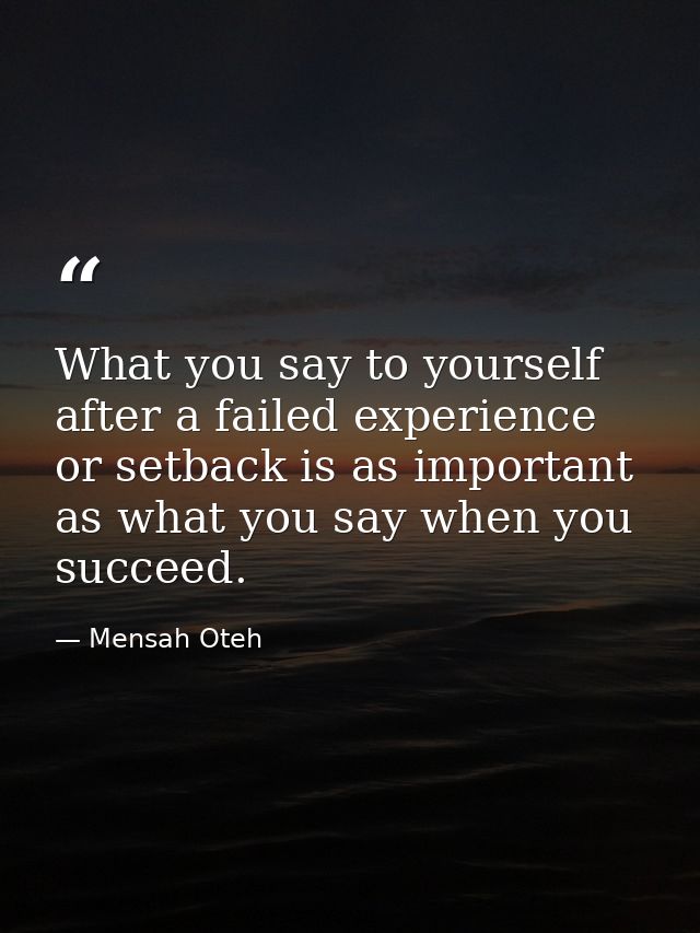 What you say to yourself after a failed experience or setback is as important as what you say when you succeed. — Mensah Oteh