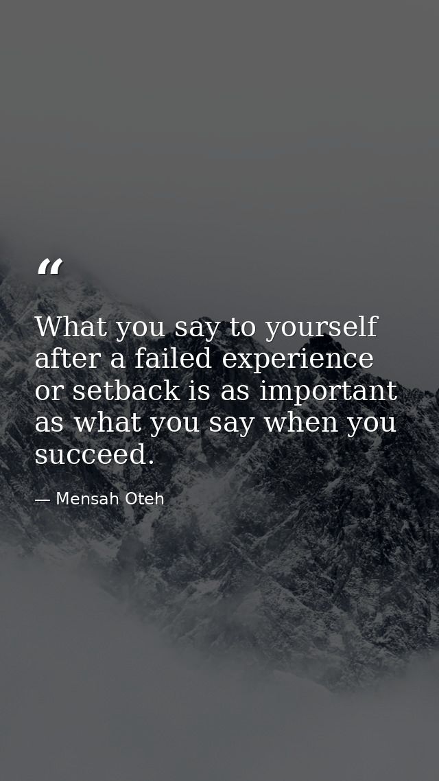 What you say to yourself after a failed experience or setback is as important as what you say when you succeed. — Mensah Oteh