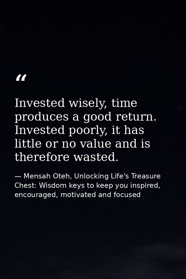 Invested wisely, time produces a good return. Invested poorly, it has little or no value and is therefore wasted. — Mensah Oteh, Unlocking Life's Treasure Chest: Wisdom keys to keep you inspired, encouraged, motivated and focused