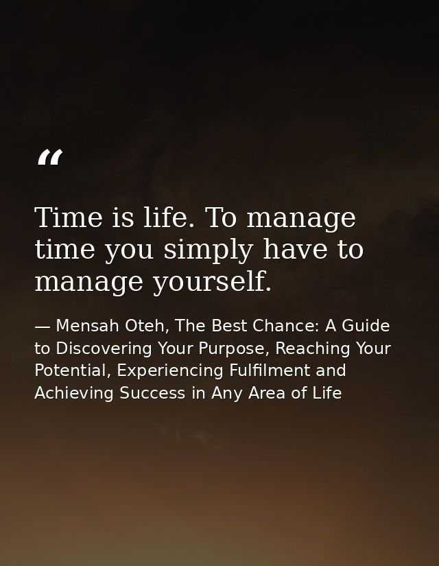 Time is life. To manage time you simply have to manage yourself. — Mensah Oteh, The Best Chance: A Guide to Discovering Your Purpose, Reaching Your Potential, Experiencing Fulfilment and Achieving Success in Any Area of Life