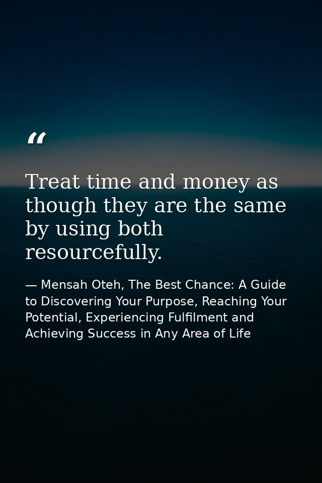 Treat time and money as though they are the same by using both resourcefully. — Mensah Oteh, The Best Chance: A Guide to Discovering Your Purpose, Reaching Your Potential, Experiencing Fulfilment and Achieving Success in Any Area of Life