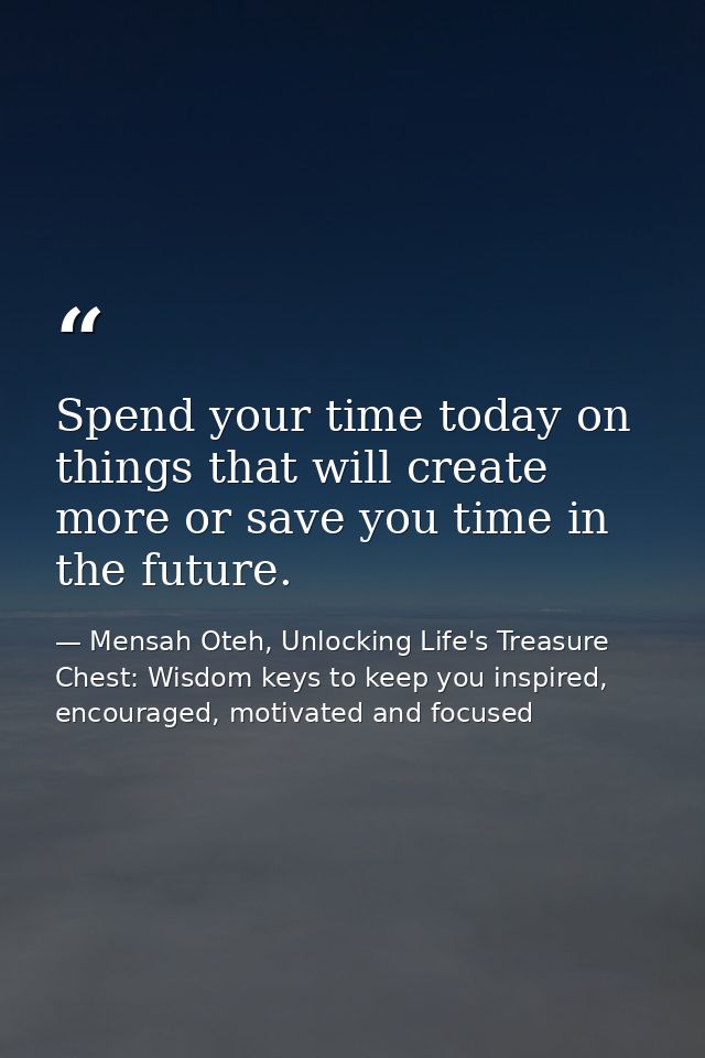 Spend your time today on things that will create more or save you time in the future. — Mensah Oteh, Unlocking Life's Treasure Chest: Wisdom keys to keep you inspired, encouraged, motivated and focused
