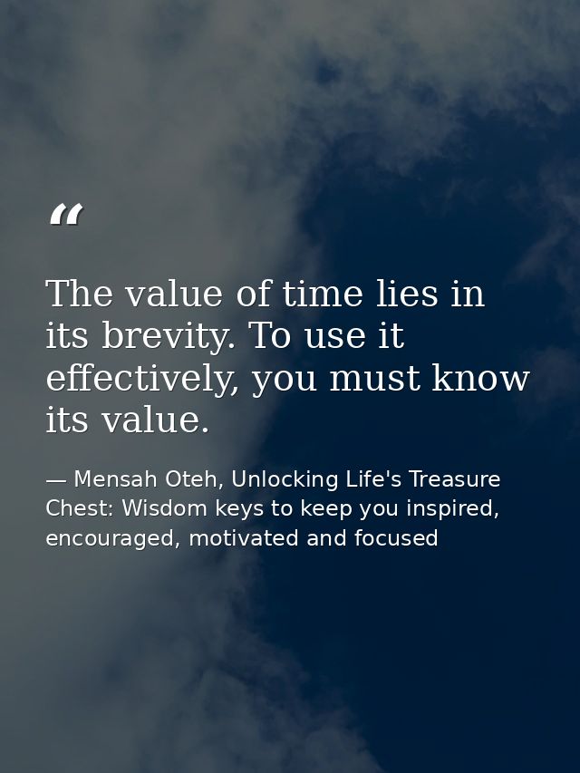 The value of time lies in its brevity. To use it effectively, you must know its value. — Mensah Oteh, Unlocking Life's Treasure Chest: Wisdom keys to keep you inspired, encouraged, motivated and focused