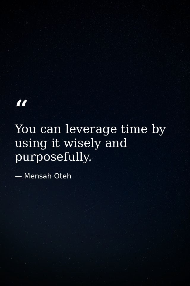 You can leverage time by using it wisely and purposefully. — Mensah Oteh