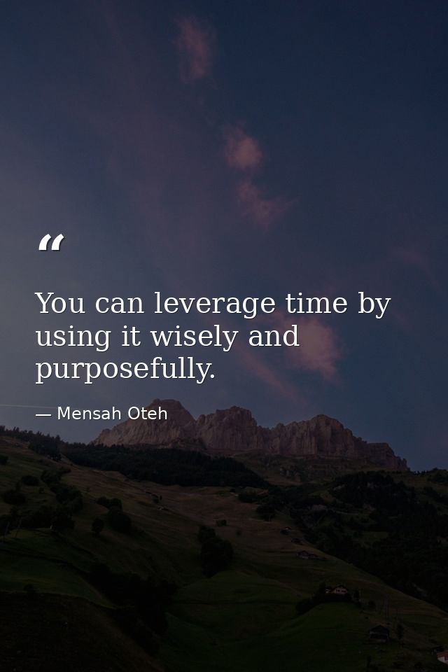 You can leverage time by using it wisely and purposefully. — Mensah Oteh