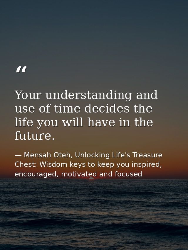 Your understanding and use of time decides the life you will have in the future. — Mensah Oteh, Unlocking Life's Treasure Chest: Wisdom keys to keep you inspired, encouraged, motivated and focused