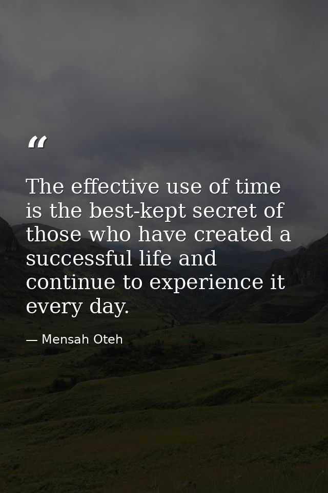 The effective use of time is the best-kept secret of those who have created a successful life and continue to experience — Mensah Oteh