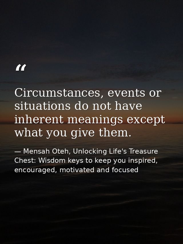 Circumstances, events or situations do not have inherent meanings except what you give them. — Mensah Oteh, Unlocking Life's Treasure Chest: Wisdom keys to keep you inspired, encouraged, motivated and focused