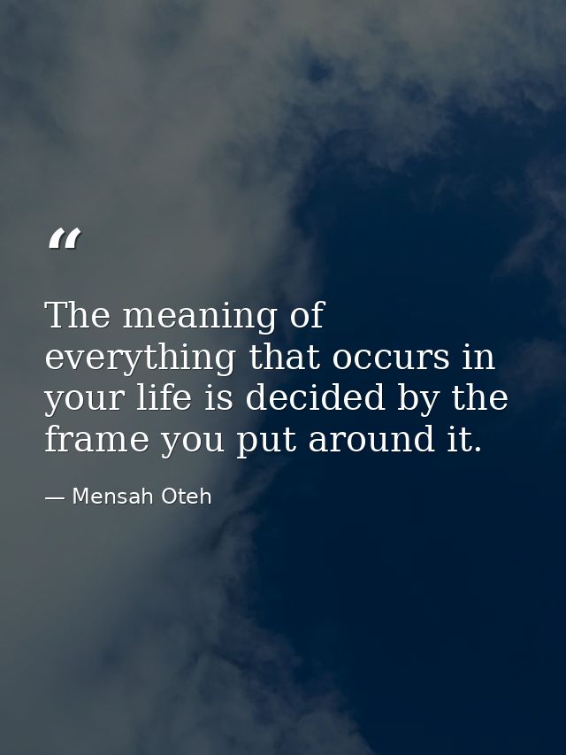 The meaning of everything that occurs in your life is decided by the frame you put around it. — Mensah Oteh