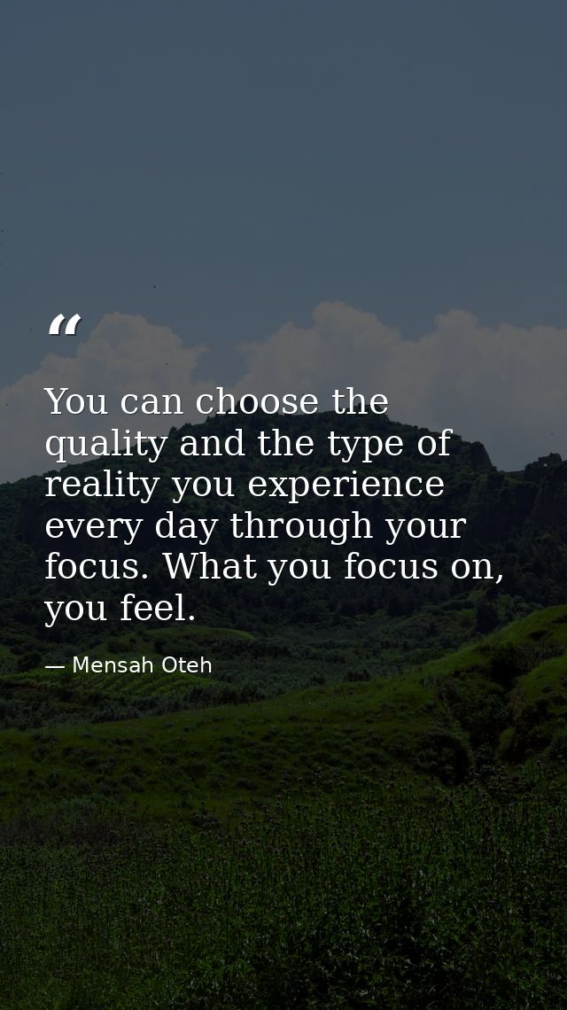 You can choose the quality and the type of reality you experience every day through your focus. What you focus on, you f — Mensah Oteh
