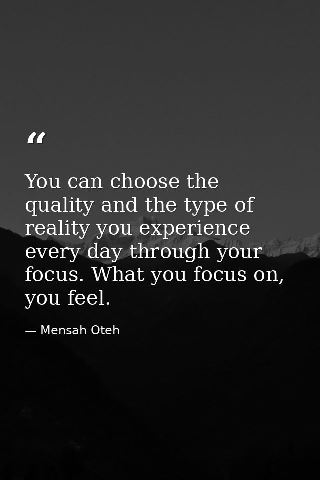 You can choose the quality and the type of reality you experience every day through your focus. What you focus on, you f — Mensah Oteh