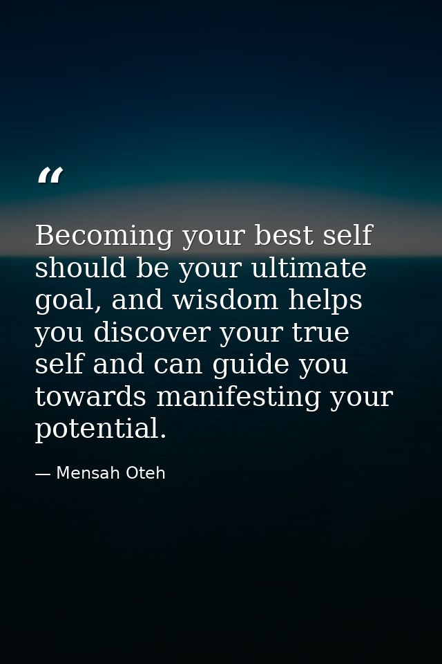 Becoming your best self should be your ultimate goal, and wisdom helps you discover your true self and can guide you tow — Mensah Oteh