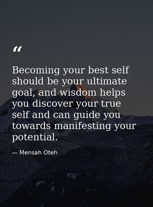 Becoming your best self should be your ultimate goal, and wisdom helps you discover your true self and can guide you tow — Mensah Oteh