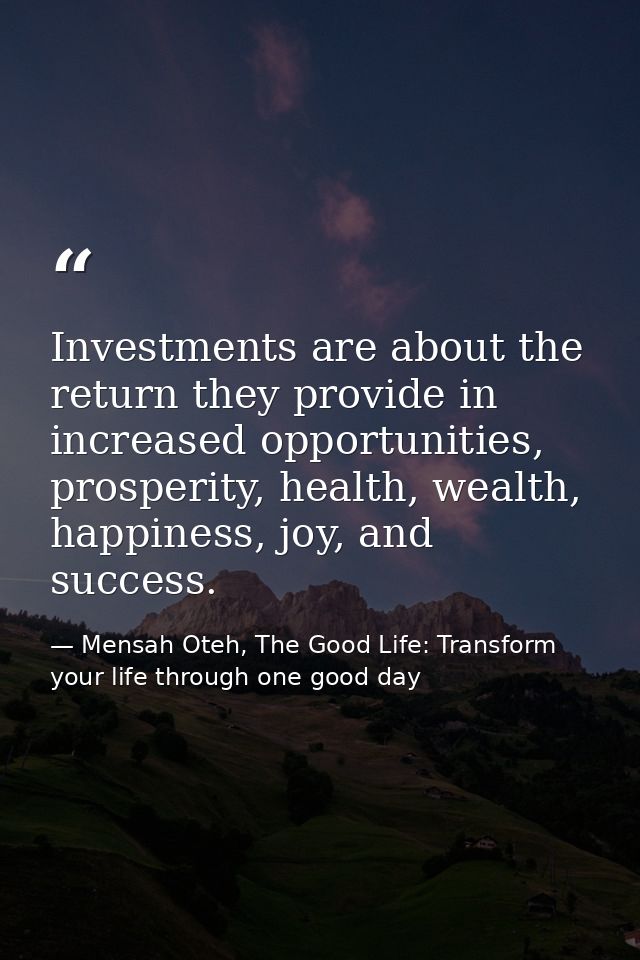 Investments are about the return they provide in increased opportunities, prosperity, health, wealth, happiness, joy, an — Mensah Oteh, The Good Life: Transform your life through one good day