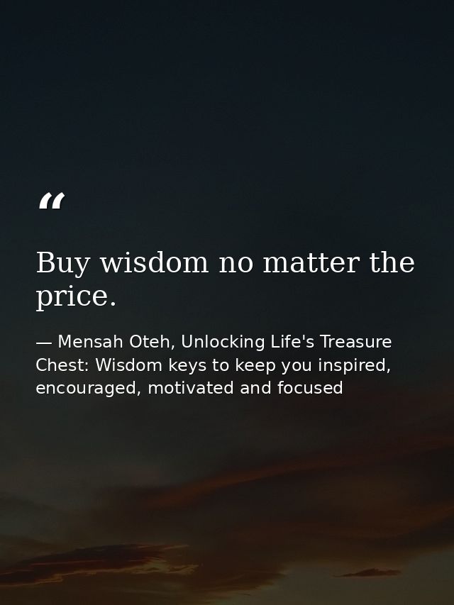 Buy wisdom no matter the price. — Mensah Oteh, Unlocking Life's Treasure Chest: Wisdom keys to keep you inspired, encouraged, motivated and focused