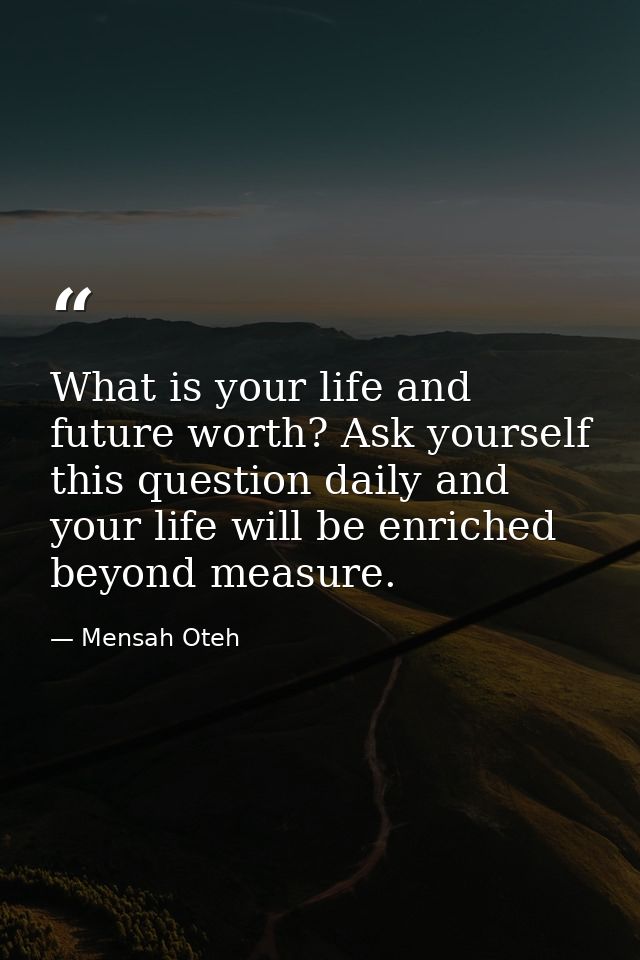 What is your life and future worth? Ask yourself this question daily and your life will be enriched beyond measure. — Mensah Oteh