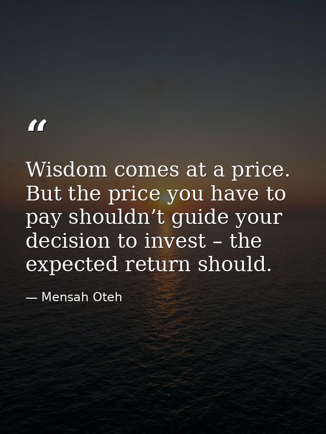 Wisdom comes at a price. But the price you have to pay shouldn’t guide your decision to invest – the expected return sho — Mensah Oteh