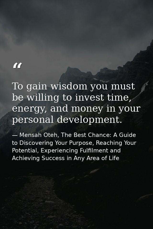 To gain wisdom you must be willing to invest time, energy, and money in your personal development. — Mensah Oteh, The Best Chance: A Guide to Discovering Your Purpose, Reaching Your Potential, Experiencing Fulfilment and Achieving Success in Any Area of Life