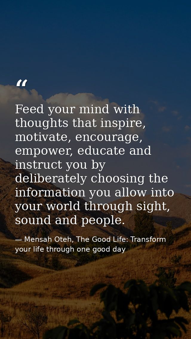 Feed your mind with thoughts that inspire, motivate, encourage, empower, educate and instruct you by deliberately choosi — Mensah Oteh, The Good Life: Transform your life through one good day