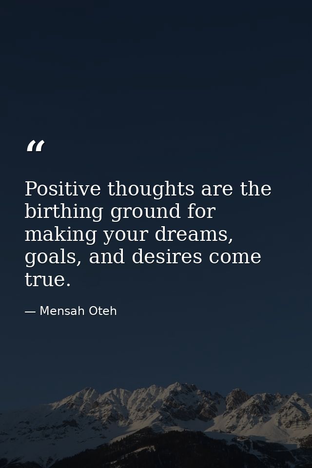 Positive thoughts are the birthing ground for making your dreams, goals, and desires come true. — Mensah Oteh