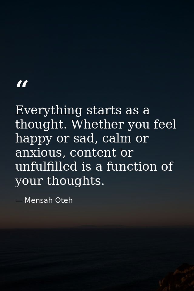 Everything starts as a thought. Whether you feel happy or sad, calm or anxious, content or unfulfilled is a function of  — Mensah Oteh