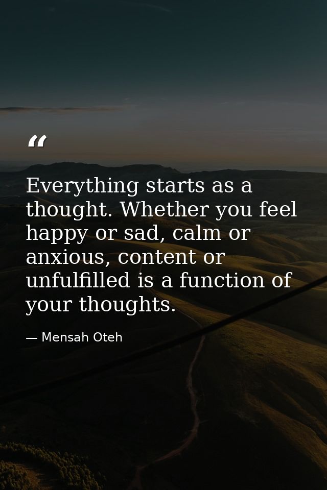 Everything starts as a thought. Whether you feel happy or sad, calm or anxious, content or unfulfilled is a function of  — Mensah Oteh