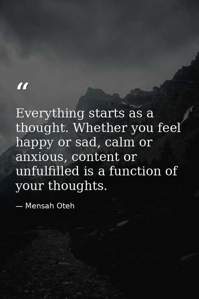 Everything starts as a thought. Whether you feel happy or sad, calm or anxious, content or unfulfilled is a function of  — Mensah Oteh