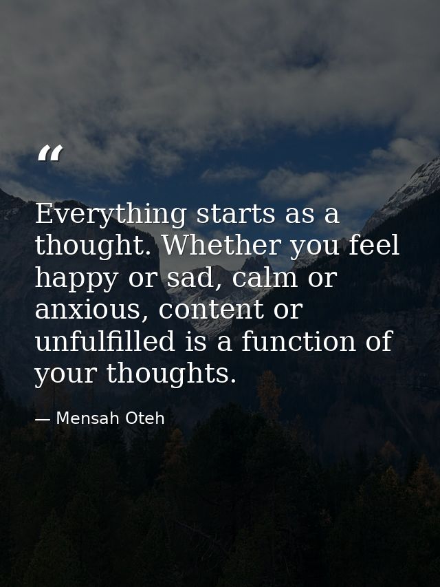 Everything starts as a thought. Whether you feel happy or sad, calm or anxious, content or unfulfilled is a function of  — Mensah Oteh