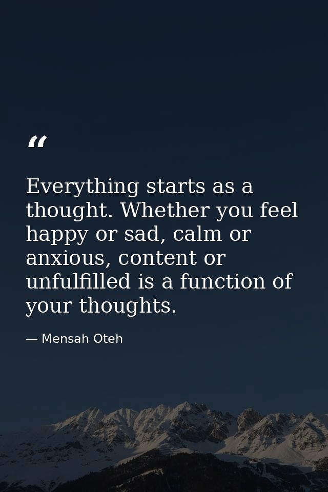 Everything starts as a thought. Whether you feel happy or sad, calm or anxious, content or unfulfilled is a function of  — Mensah Oteh