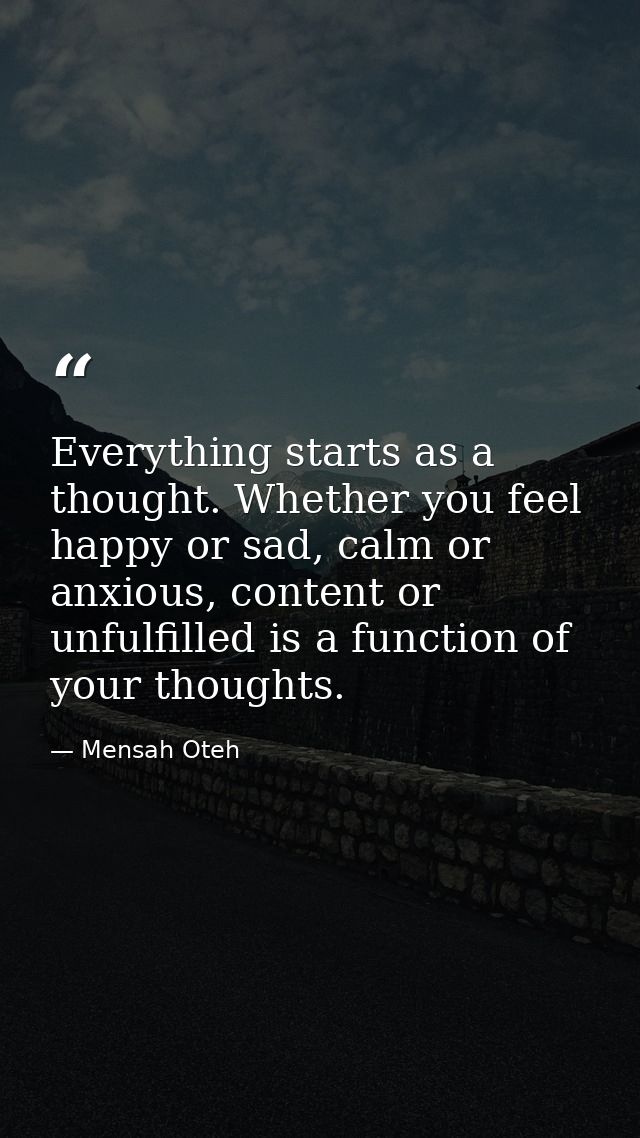 Everything starts as a thought. Whether you feel happy or sad, calm or anxious, content or unfulfilled is a function of  — Mensah Oteh