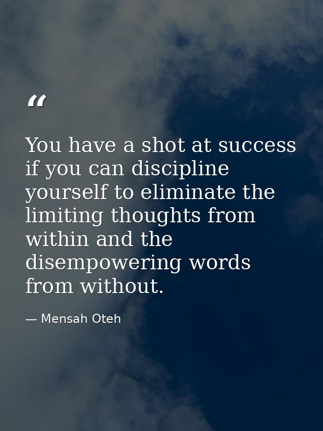 You have a shot at success if you can discipline yourself to eliminate the limiting thoughts from within and the disempo — Mensah Oteh