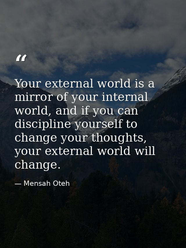 Your external world is a mirror of your internal world, and if you can discipline yourself to change your thoughts, your — Mensah Oteh