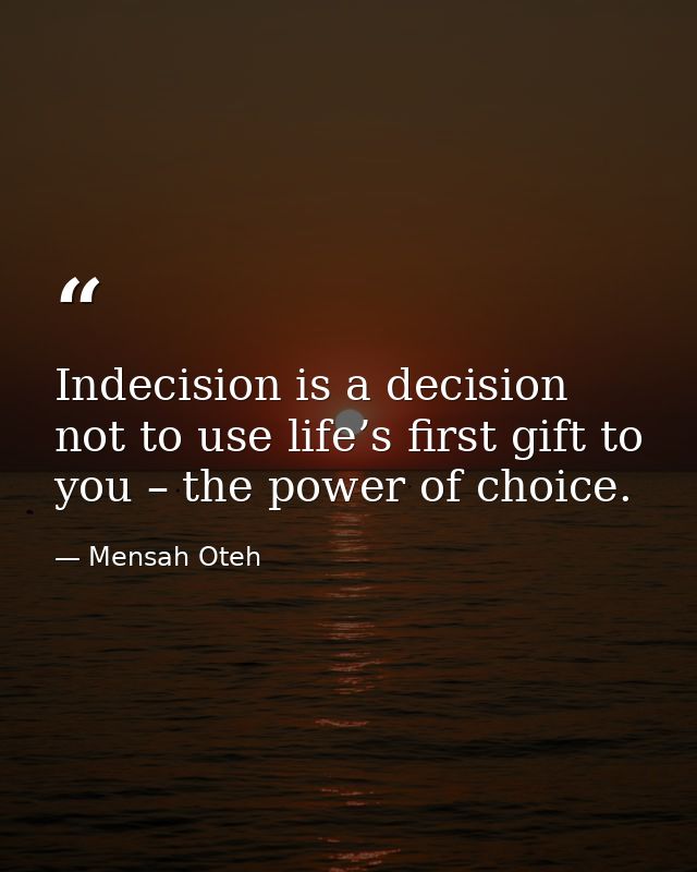 Indecision is a decision not to use life’s first gift to you – the power of choice. — Mensah Oteh
