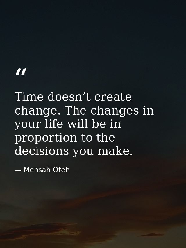 Time doesn’t create change. The changes in your life will be in proportion to the decisions you make. — Mensah Oteh