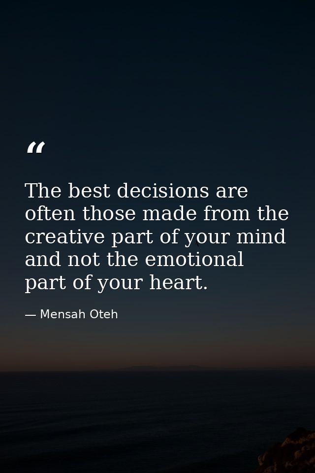 The best decisions are often those made from the creative part of your mind and not the emotional part of your heart. — Mensah Oteh
