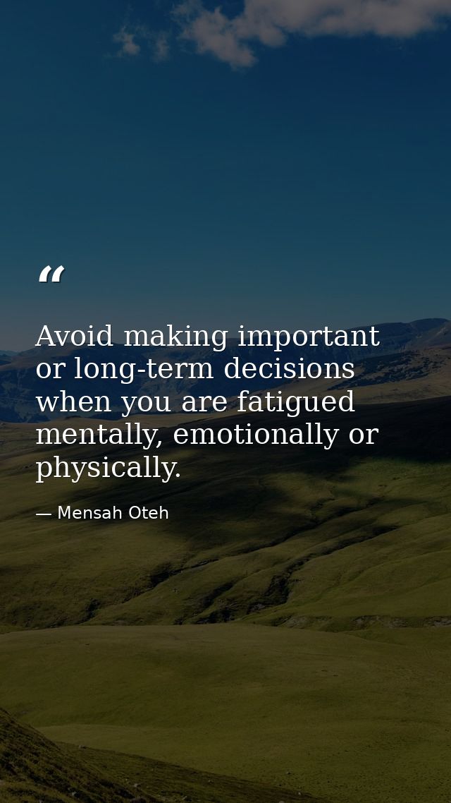 Avoid making important or long-term decisions when you are fatigued mentally, emotionally or physically. — Mensah Oteh