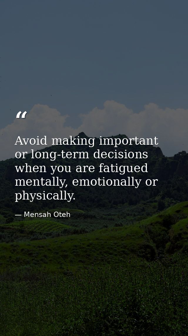 Avoid making important or long-term decisions when you are fatigued mentally, emotionally or physically. — Mensah Oteh