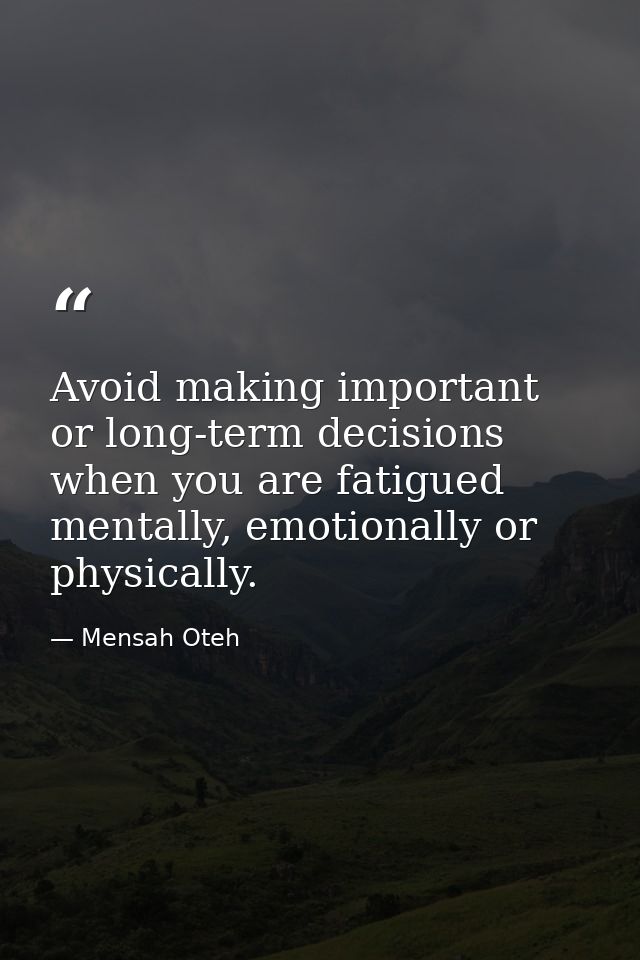Avoid making important or long-term decisions when you are fatigued mentally, emotionally or physically. — Mensah Oteh