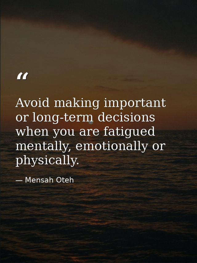 Avoid making important or long-term decisions when you are fatigued mentally, emotionally or physically. — Mensah Oteh