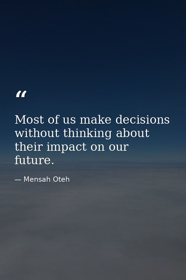 Most of us make decisions without thinking about their impact on our future. — Mensah Oteh