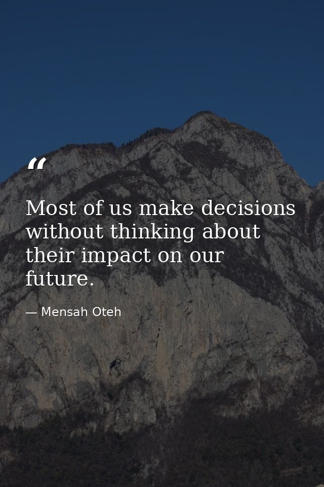 Most of us make decisions without thinking about their impact on our future. — Mensah Oteh