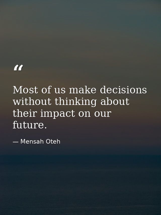 Most of us make decisions without thinking about their impact on our future. — Mensah Oteh