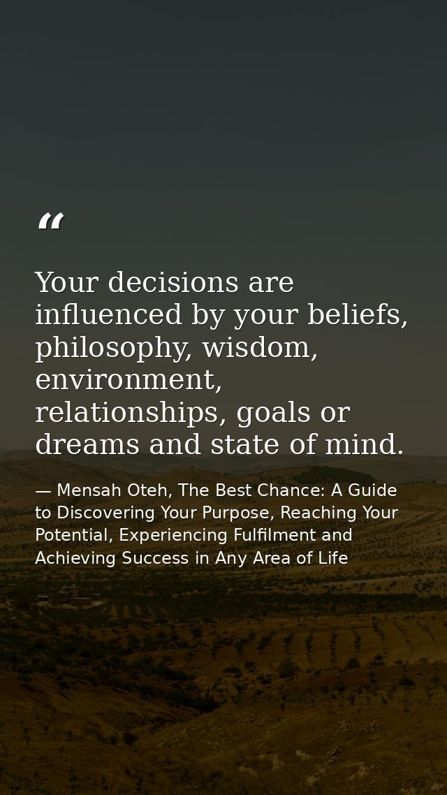 Your decisions are influenced by your beliefs, philosophy, wisdom, environment, relationships, goals or dreams and state — Mensah Oteh, The Best Chance: A Guide to Discovering Your Purpose, Reaching Your Potential, Experiencing Fulfilment and Achieving Success in Any Area of Life