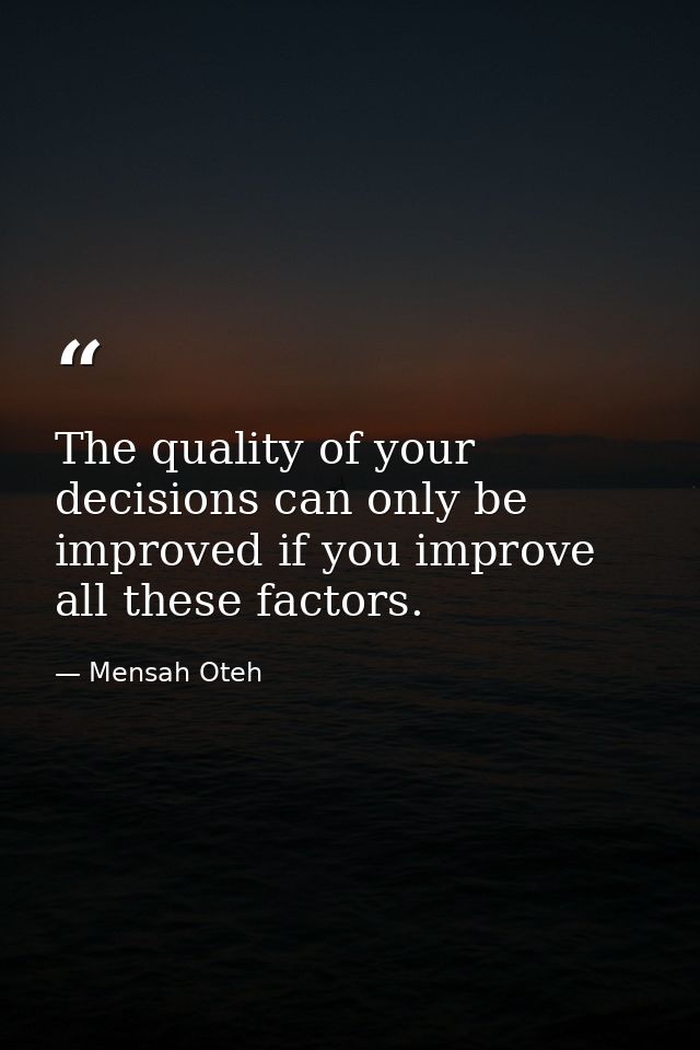 The quality of your decisions can only be improved if you improve all these factors. — Mensah Oteh