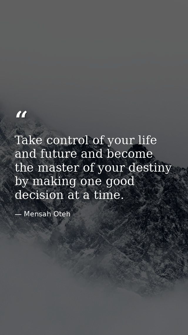 Take control of your life and future and become the master of your destiny by making one good decision at a time. — Mensah Oteh